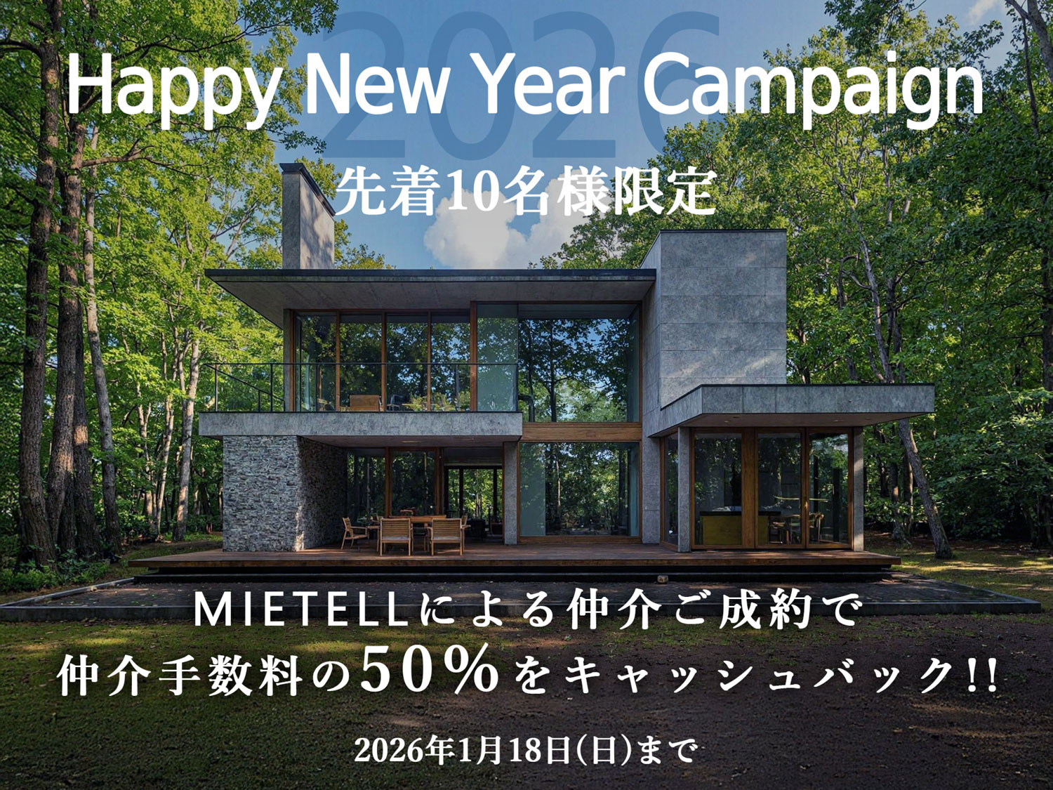 Happy New Year Campaign
先着10名様限定
MIETELLによる仲介ご成約で仲介手数料の50%をキャッシュバック!!
2026年1月18日(日)まで